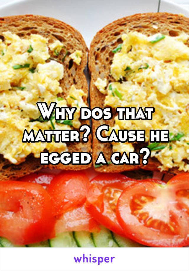 Why dos that matter? Cause he egged a car?