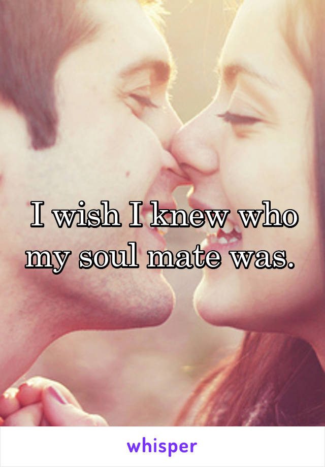 I wish I knew who my soul mate was. 