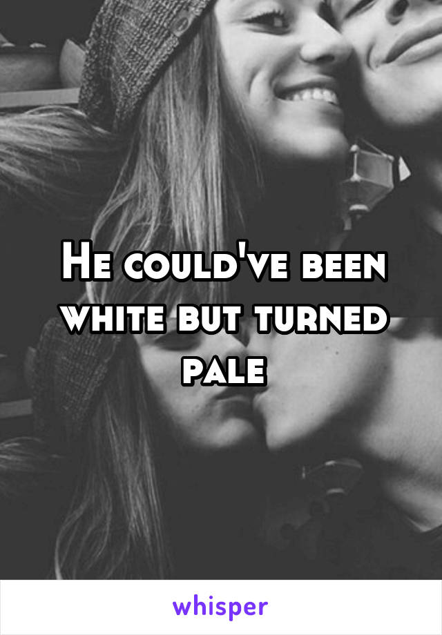 He could've been white but turned pale