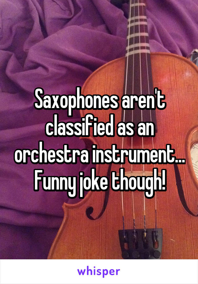 Saxophones aren't classified as an orchestra instrument...
Funny joke though!