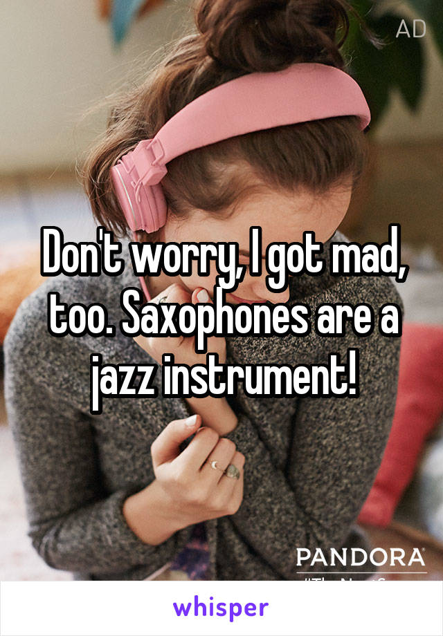 Don't worry, I got mad, too. Saxophones are a jazz instrument!