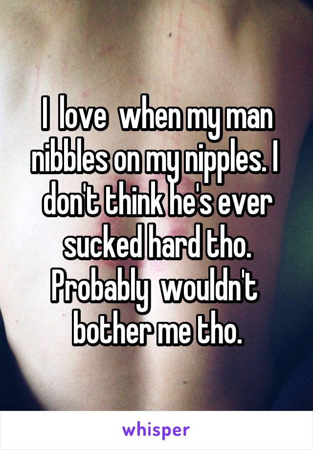 I  love  when my man nibbles on my nipples. I  don't think he's ever sucked hard tho. Probably  wouldn't  bother me tho.