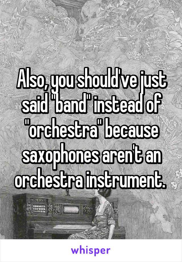 Also, you should've just said "band" instead of "orchestra" because saxophones aren't an orchestra instrument. 