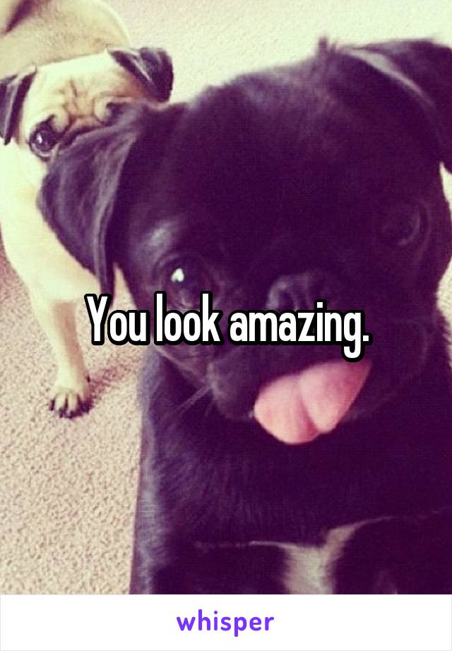 You look amazing.