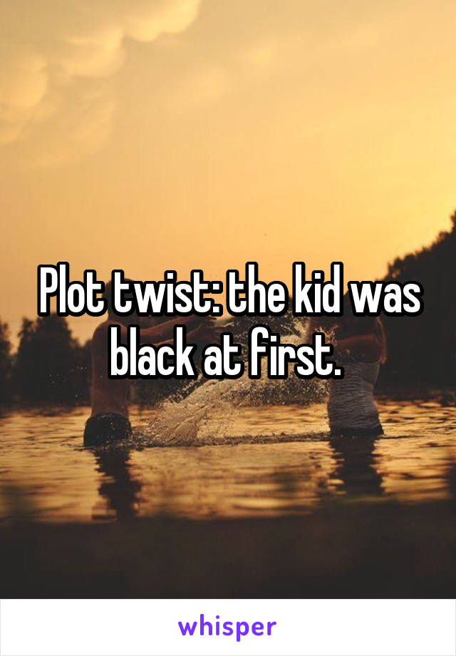 Plot twist: the kid was black at first. 
