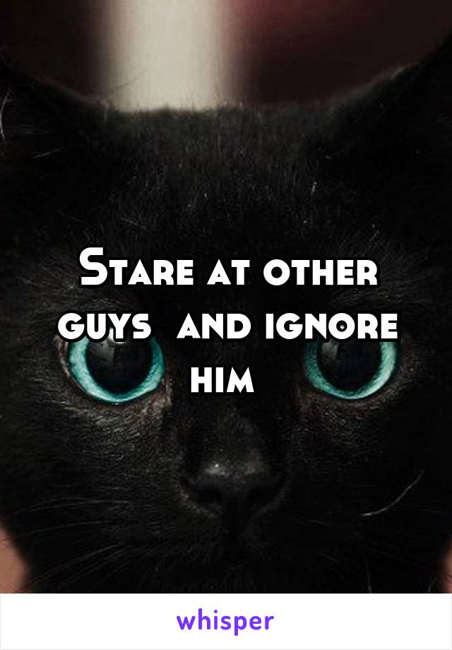 Stare at other guys  and ignore him 