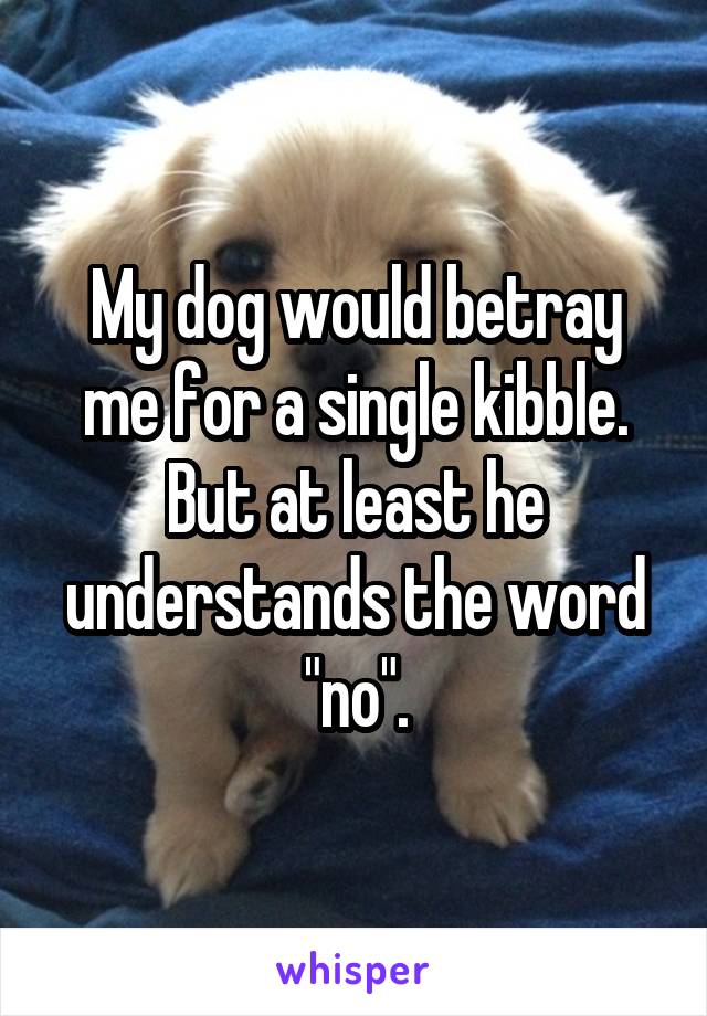 My dog would betray me for a single kibble.
But at least he understands the word "no".