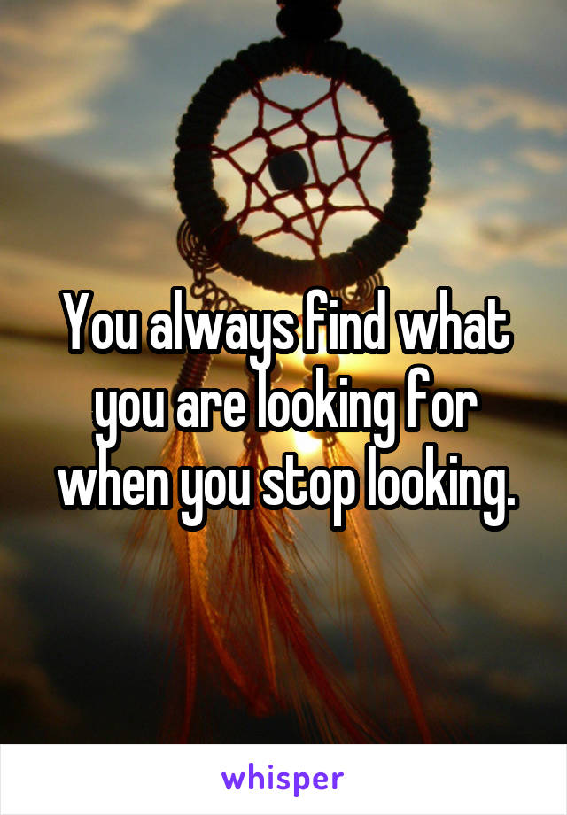 You always find what you are looking for when you stop looking.