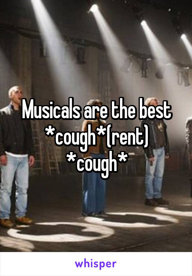 Musicals are the best *cough*(rent) *cough*