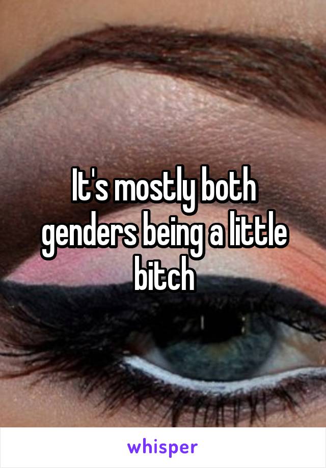 It's mostly both genders being a little bitch