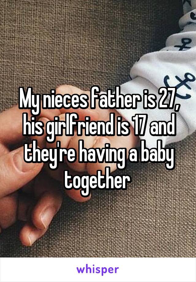 My nieces father is 27, his girlfriend is 17 and they're having a baby together 