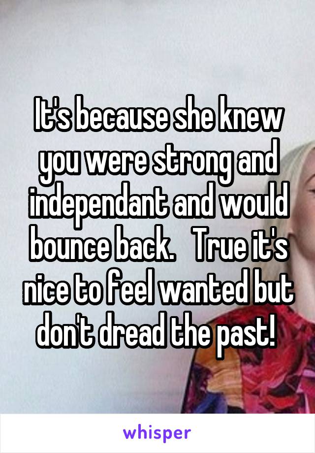 It's because she knew you were strong and independant and would bounce back.   True it's nice to feel wanted but don't dread the past! 