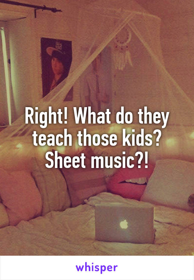 Right! What do they teach those kids? Sheet music?!