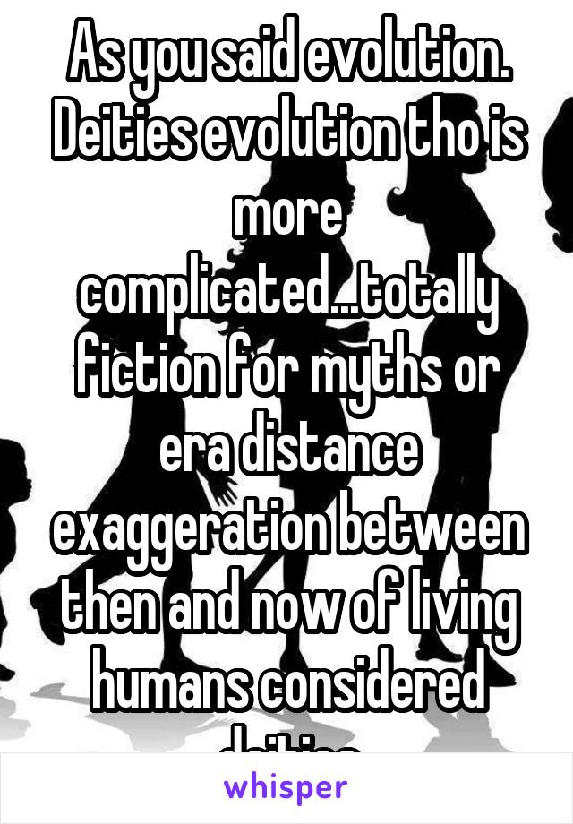 As you said evolution. Deities evolution tho is more complicated...totally fiction for myths or era distance exaggeration between then and now of living humans considered deities