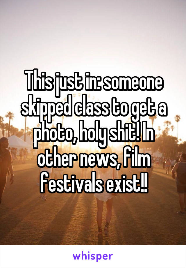 This just in: someone skipped class to get a photo, holy shit! In other news, film festivals exist!!