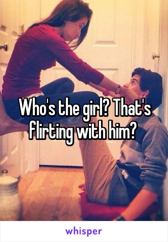 Who's the girl? That's flirting with him? 