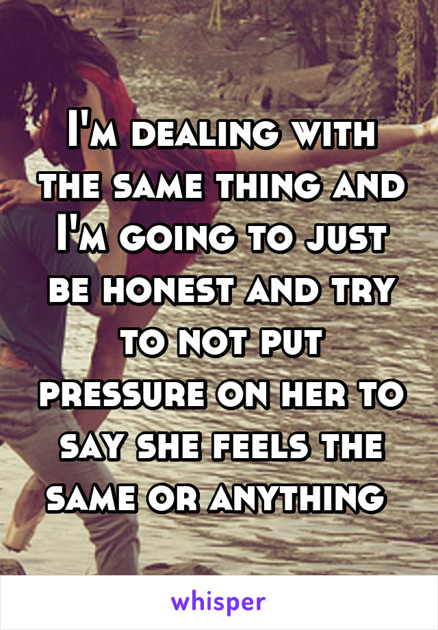 I'm dealing with the same thing and I'm going to just be honest and try to not put pressure on her to say she feels the same or anything 