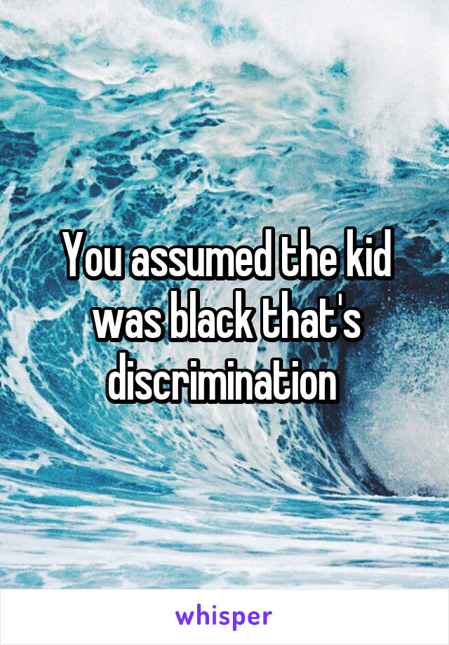 You assumed the kid was black that's discrimination 