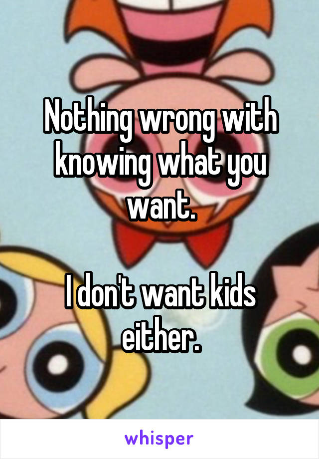 Nothing wrong with knowing what you want.

I don't want kids either.