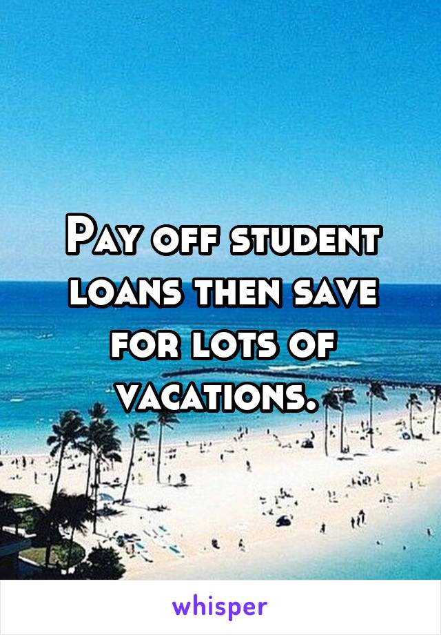 Pay off student loans then save for lots of vacations. 