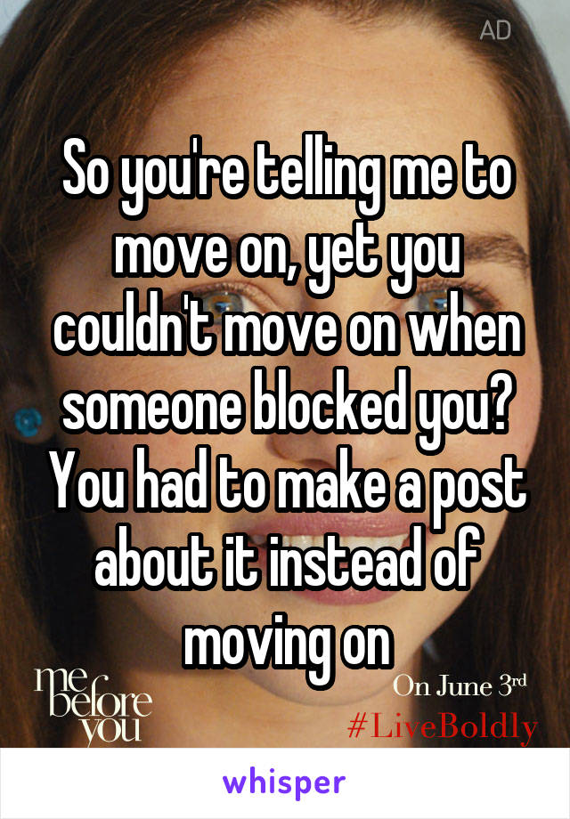 So you're telling me to move on, yet you couldn't move on when someone blocked you? You had to make a post about it instead of moving on