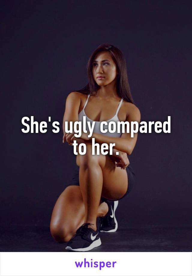 She's ugly compared to her.