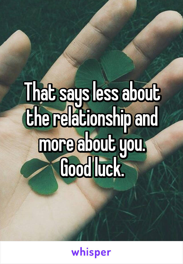 That says less about the relationship and more about you.
Good luck.