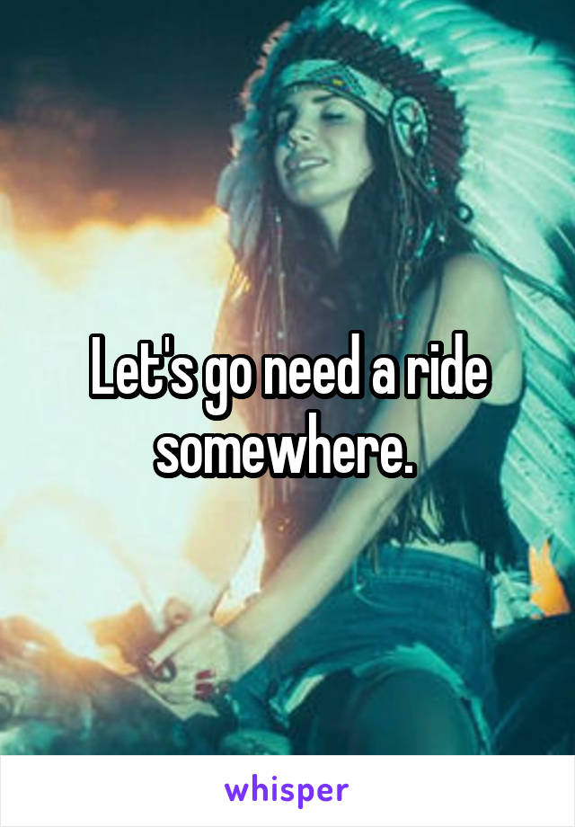 Let's go need a ride somewhere. 