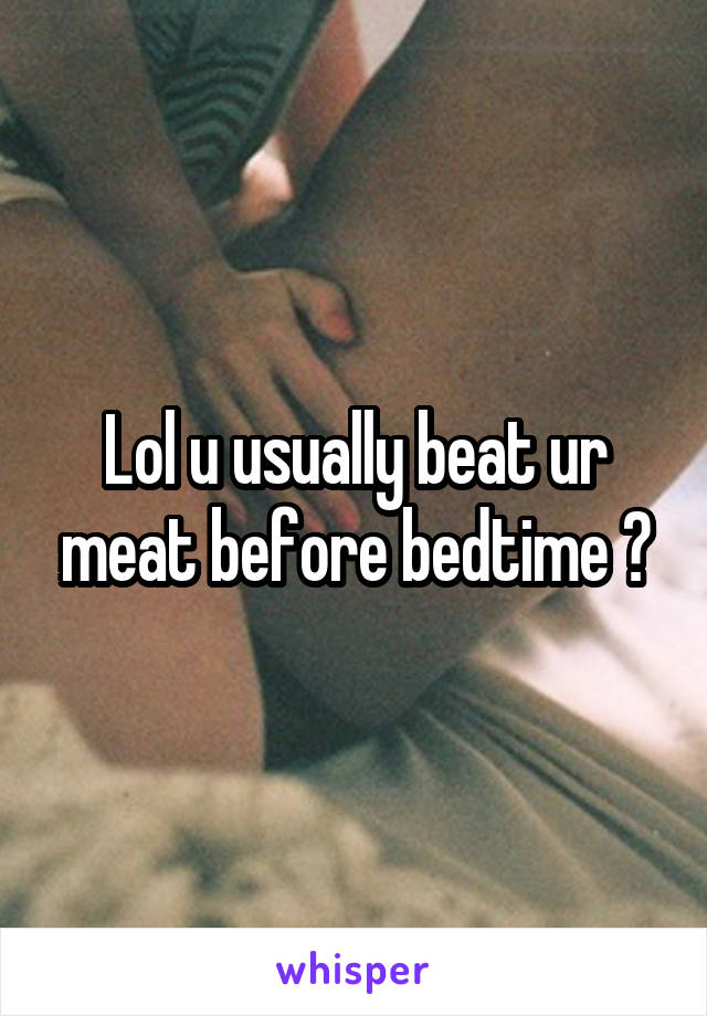 Lol u usually beat ur meat before bedtime ?