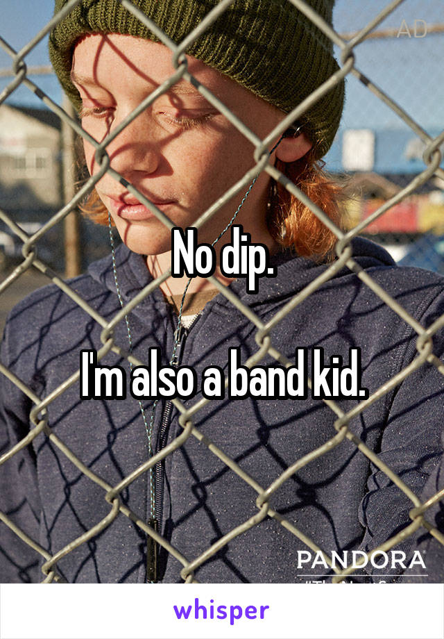 No dip.

I'm also a band kid.