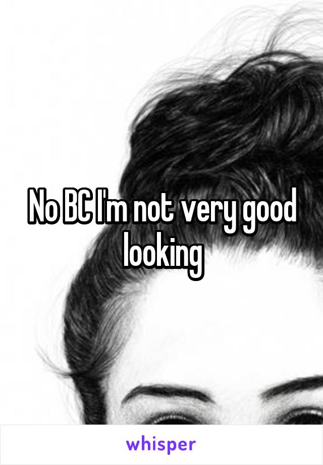 No BC I'm not very good looking