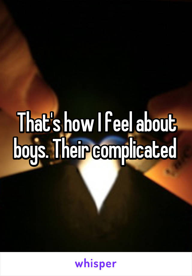 That's how I feel about boys. Their complicated 