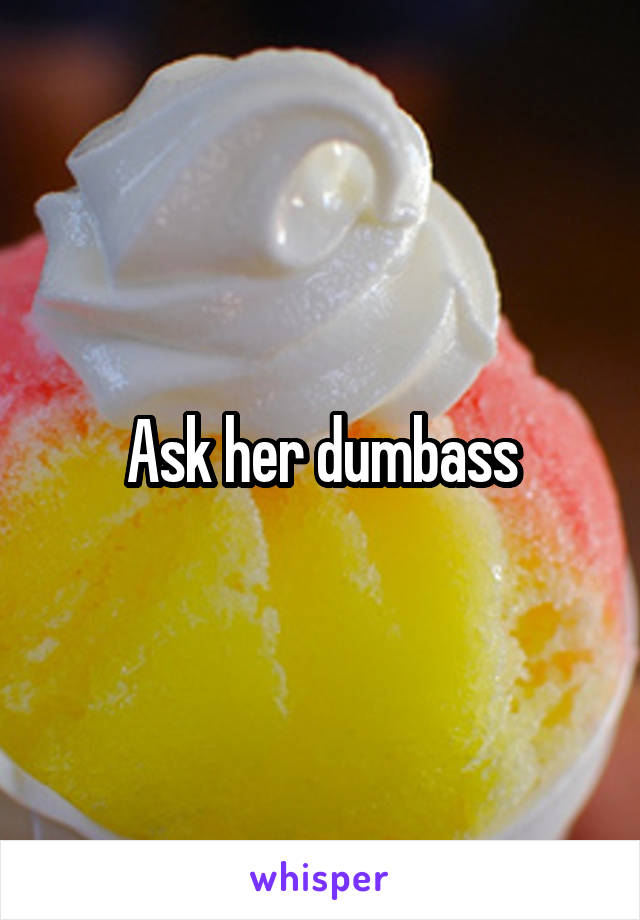 Ask her dumbass