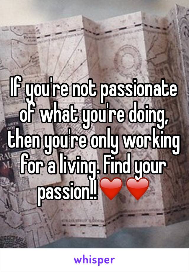 If you're not passionate of what you're doing, then you're only working for a living. Find your passion!!❤️❤️