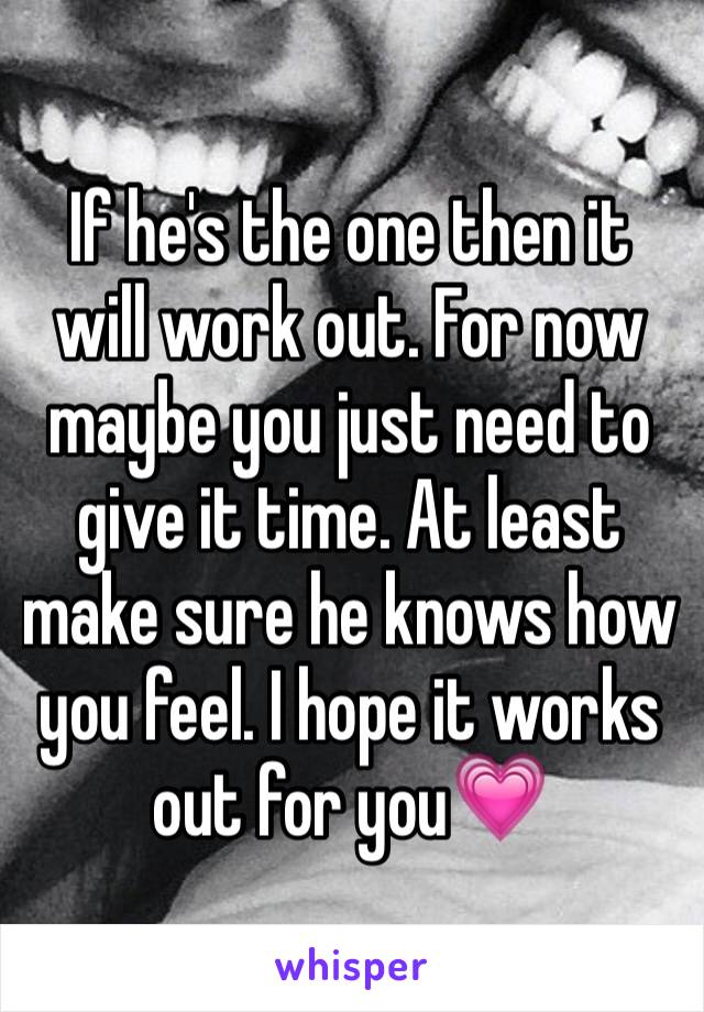 If he's the one then it will work out. For now maybe you just need to give it time. At least make sure he knows how you feel. I hope it works out for you💗