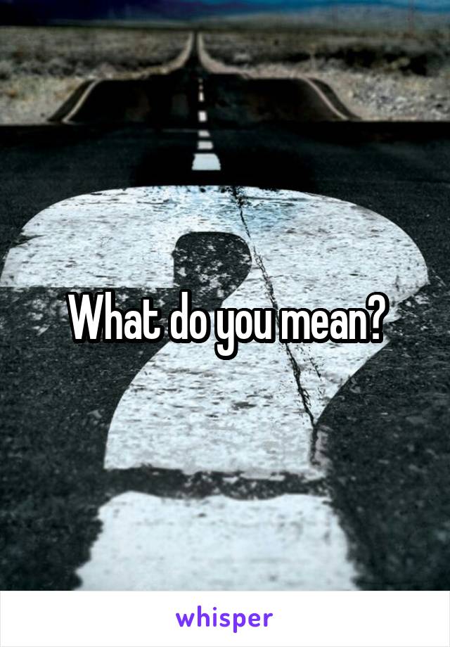 What do you mean?