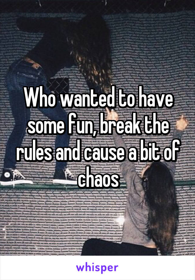 Who wanted to have some fun, break the rules and cause a bit of chaos