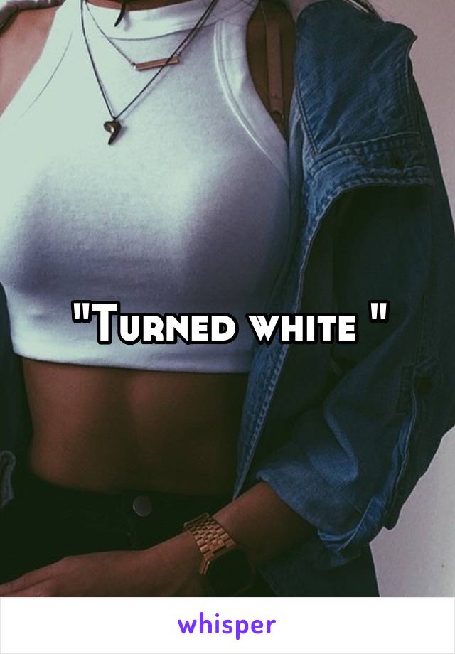 "Turned white "