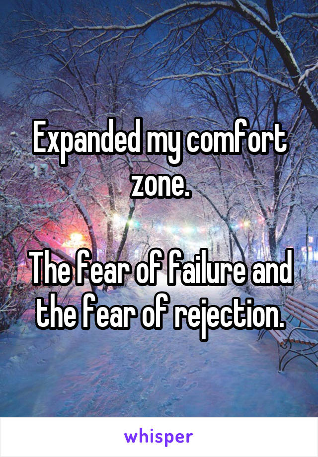 Expanded my comfort zone.

The fear of failure and the fear of rejection.