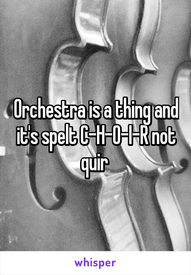 Orchestra is a thing and it's spelt C-H-O-I-R not quir 