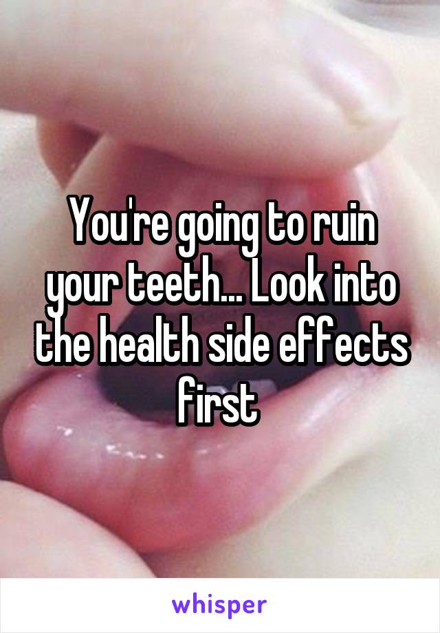 You're going to ruin your teeth... Look into the health side effects first 