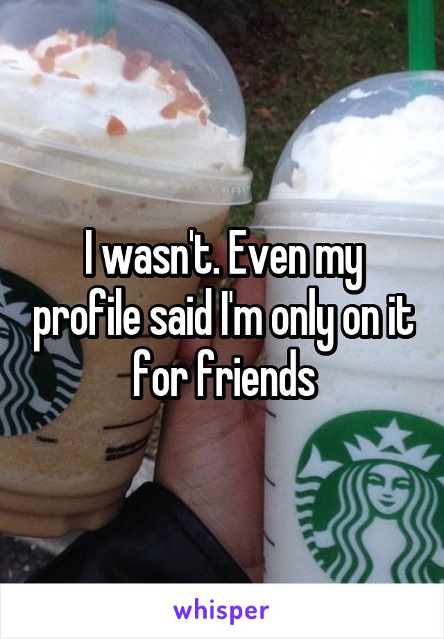 I wasn't. Even my profile said I'm only on it for friends