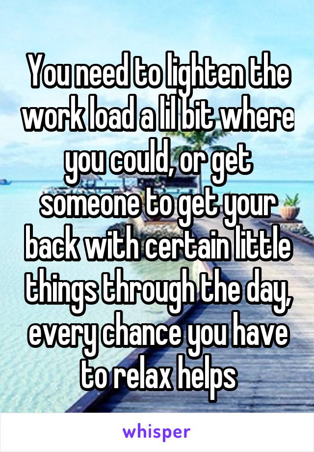 You need to lighten the work load a lil bit where you could, or get someone to get your back with certain little things through the day, every chance you have to relax helps