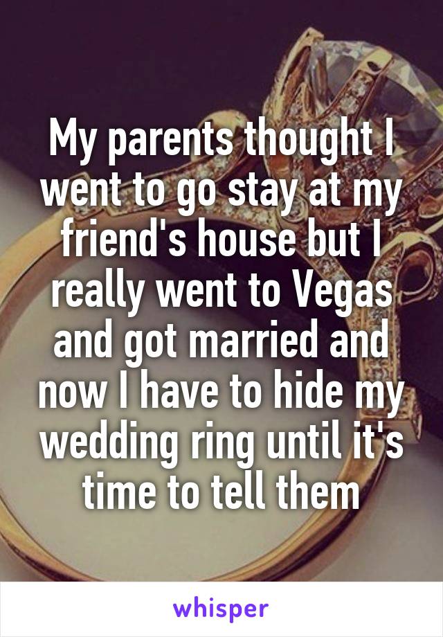 My parents thought I went to go stay at my friend's house but I really went to Vegas and got married and now I have to hide my wedding ring until it's time to tell them