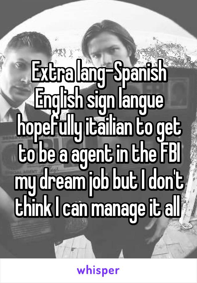 Extra lang-Spanish English sign langue hopefully itailian to get to be a agent in the FBI my dream job but I don't think I can manage it all 