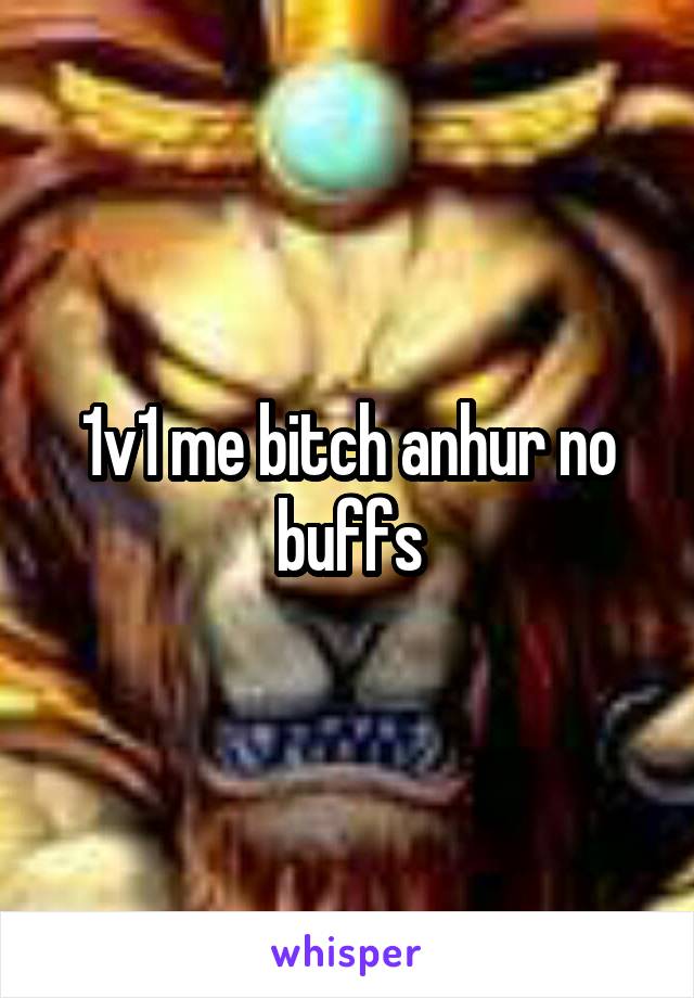 1v1 me bitch anhur no buffs