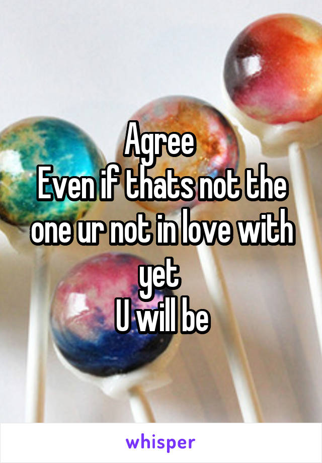 Agree 
Even if thats not the one ur not in love with yet 
U will be