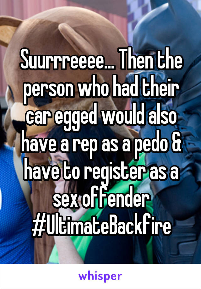 Suurrreeee... Then the person who had their car egged would also have a rep as a pedo & have to register as a sex offender #UltimateBackfire