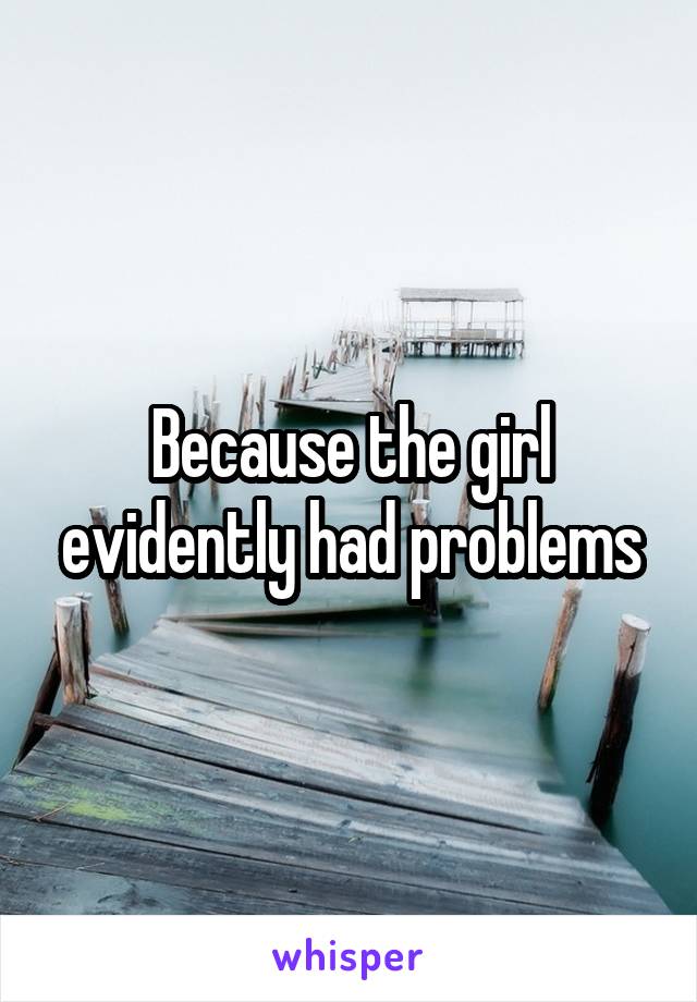 Because the girl evidently had problems