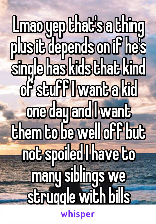 Lmao yep that's a thing plus it depends on if he's single has kids that kind of stuff I want a kid one day and I want them to be well off but not spoiled I have to many siblings we struggle with bills